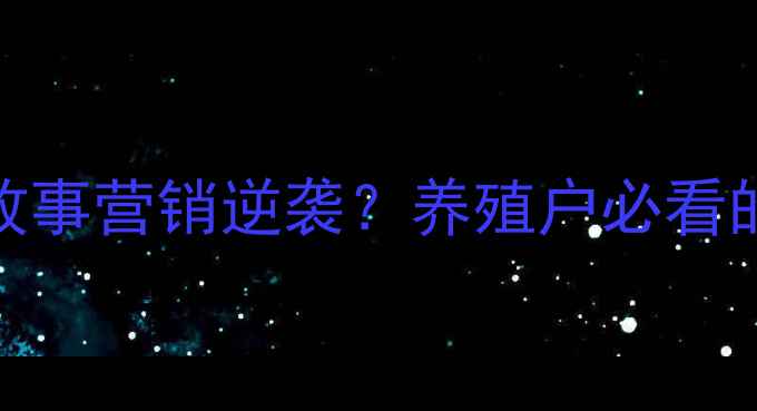 图片 饲料品牌如何用故事营销逆袭？养殖户必看的3个实战案例🐟2