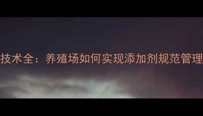 图片 饲料安全控制技术全：养殖场如何实现添加剂规范管理与风险防控？