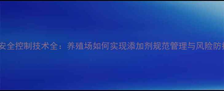 图片 饲料安全控制技术全：养殖场如何实现添加剂规范管理与风险防控？1