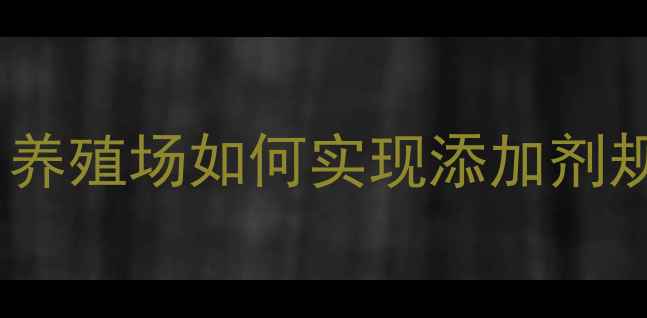 图片 饲料安全控制技术全：养殖场如何实现添加剂规范管理与风险防控？2