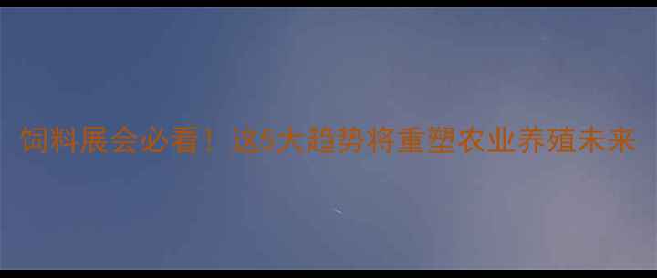 图片 饲料展会必看！这5大趋势将重塑农业养殖未来