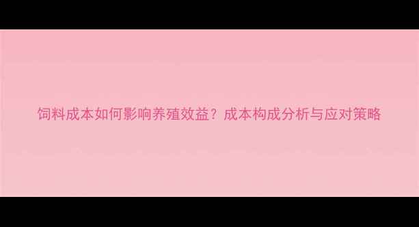 图片 饲料成本如何影响养殖效益？成本构成分析与应对策略