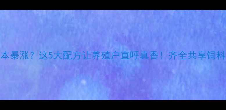 图片 饲料成本暴涨？这5大配方让养殖户直呼真香！齐全共享饲料平台全
