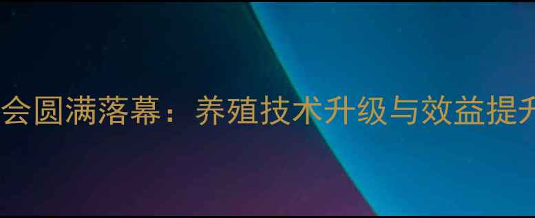 图片 饲料推广会圆满落幕：养殖技术升级与效益提升新路径2