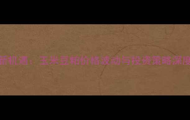 图片 饲料期货交易新机遇：玉米豆粕价格波动与投资策略深度（农业资讯）