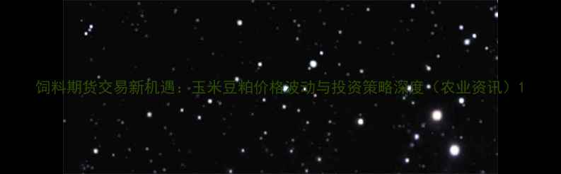 图片 饲料期货交易新机遇：玉米豆粕价格波动与投资策略深度（农业资讯）1
