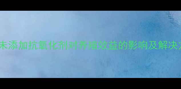 图片 饲料未添加抗氧化剂对养殖效益的影响及解决方案1