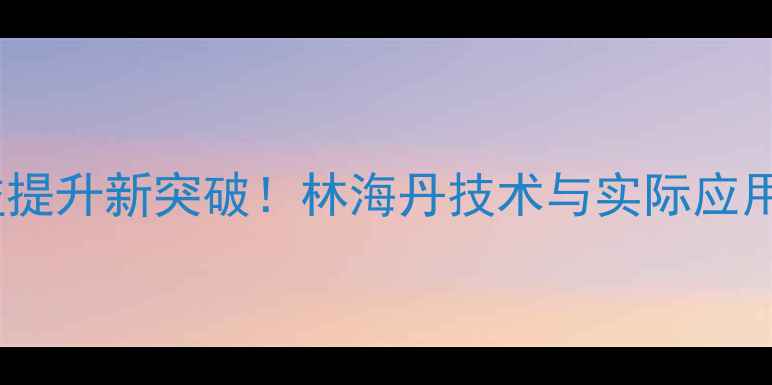 图片 饲料林海丹：养殖效益提升新突破！林海丹技术与实际应用指南（附详细案例）1