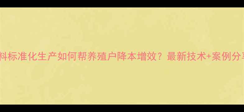 图片 饲料标准化生产如何帮养殖户降本增效？最新技术+案例分享1