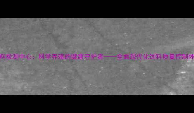 图片 饲料检测中心：科学养殖的健康守护者——全面现代化饲料质量控制体系