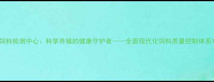 图片 饲料检测中心：科学养殖的健康守护者——全面现代化饲料质量控制体系1