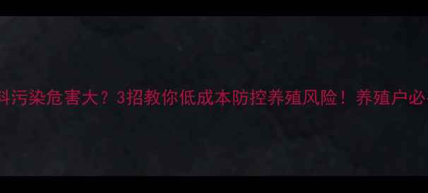 图片 饲料污染危害大？3招教你低成本防控养殖风险！养殖户必存1