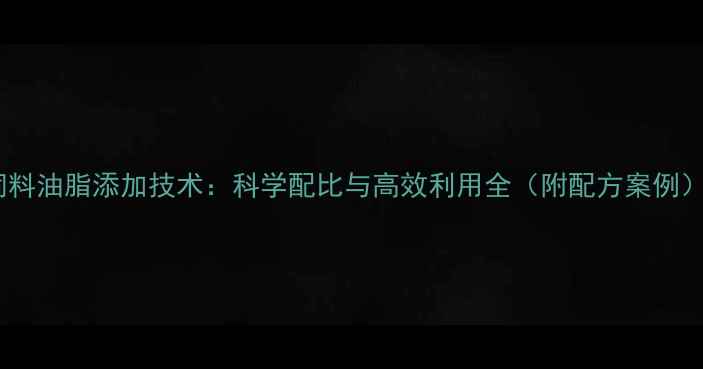 图片 饲料油脂添加技术：科学配比与高效利用全（附配方案例）2