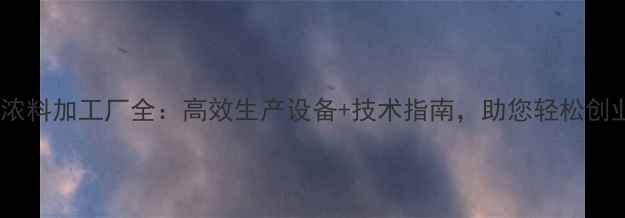 图片 饲料浓料加工厂全：高效生产设备+技术指南，助您轻松创业！1