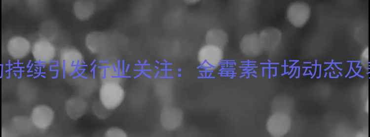 图片 饲料添加剂价格波动持续引发行业关注：金霉素市场动态及养殖端应对策略深度