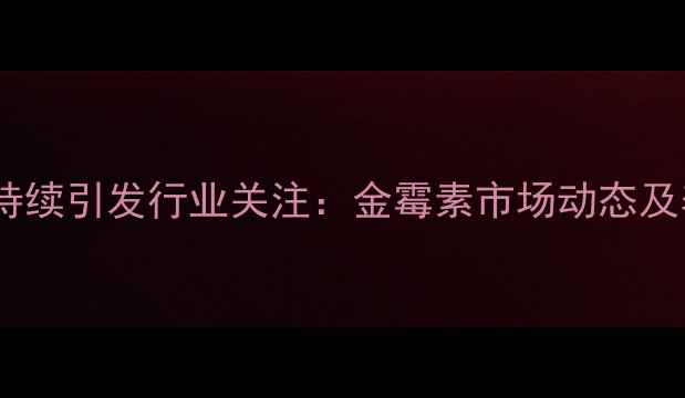 图片 饲料添加剂价格波动持续引发行业关注：金霉素市场动态及养殖端应对策略深度2