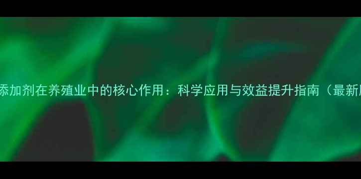 图片 饲料添加剂在养殖业中的核心作用：科学应用与效益提升指南（最新版）2