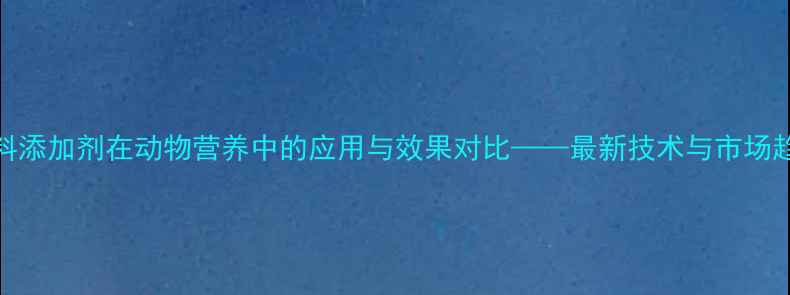 图片 饲料添加剂在动物营养中的应用与效果对比——最新技术与市场趋势