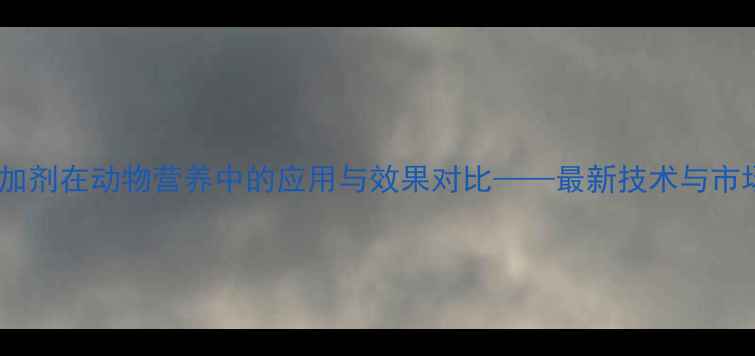 图片 饲料添加剂在动物营养中的应用与效果对比——最新技术与市场趋势2