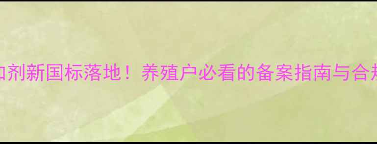 图片 饲料添加剂新国标落地！养殖户必看的备案指南与合规要点全