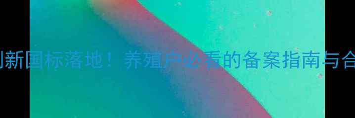 图片 饲料添加剂新国标落地！养殖户必看的备案指南与合规要点全2