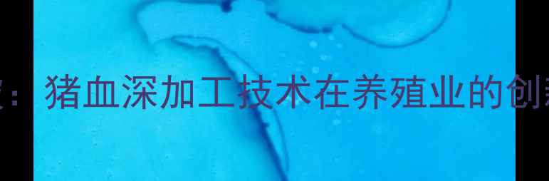 图片 饲料添加剂新突破：猪血深加工技术在养殖业的创新应用与效益分析