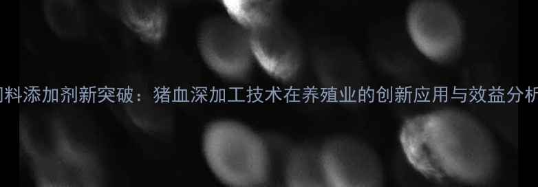 图片 饲料添加剂新突破：猪血深加工技术在养殖业的创新应用与效益分析1