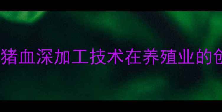 图片 饲料添加剂新突破：猪血深加工技术在养殖业的创新应用与效益分析2