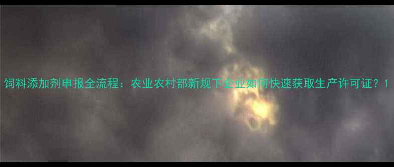 图片 饲料添加剂申报全流程：农业农村部新规下企业如何快速获取生产许可证？1