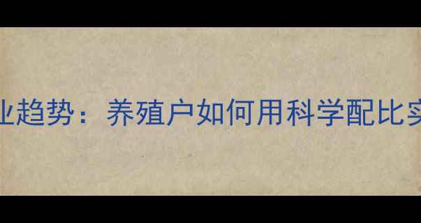 图片 饲料添加剂行业趋势：养殖户如何用科学配比实现降本增效？