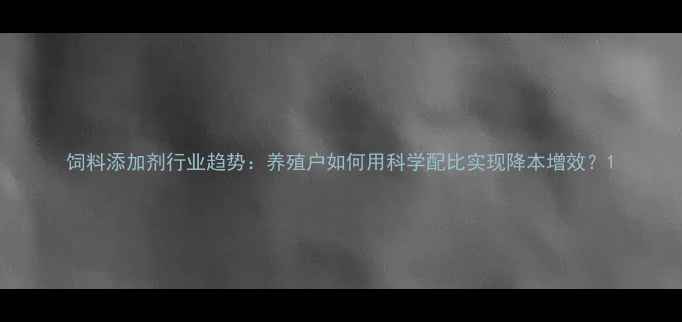 图片 饲料添加剂行业趋势：养殖户如何用科学配比实现降本增效？1