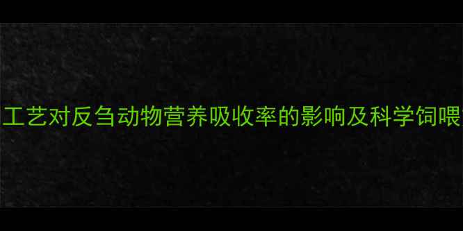 图片 饲料熟制工艺对反刍动物营养吸收率的影响及科学饲喂方案研究