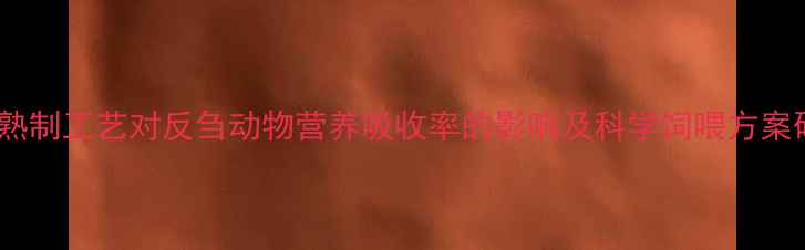 图片 饲料熟制工艺对反刍动物营养吸收率的影响及科学饲喂方案研究1