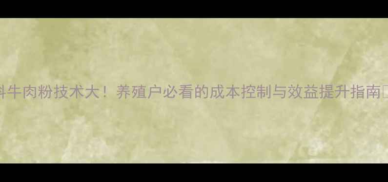 图片 饲料牛肉粉技术大！养殖户必看的成本控制与效益提升指南🌱🐮