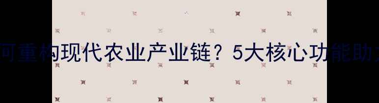 图片 饲料生产ERP系统如何重构现代农业产业链？5大核心功能助力企业突破发展瓶颈