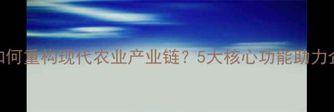 图片 饲料生产ERP系统如何重构现代农业产业链？5大核心功能助力企业突破发展瓶颈2