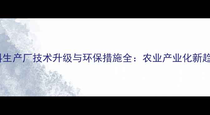 图片 饲料生产厂技术升级与环保措施全：农业产业化新趋势1
