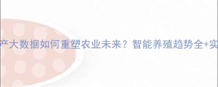 图片 饲料生产大数据如何重塑农业未来？智能养殖趋势全+实操指南
