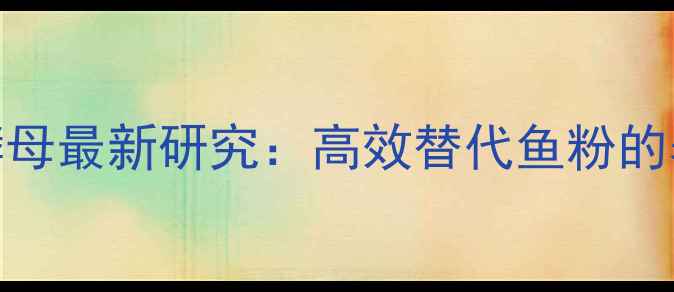 图片 饲料生物蛋白酵母最新研究：高效替代鱼粉的养殖户必看指南