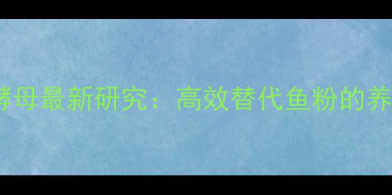 图片 饲料生物蛋白酵母最新研究：高效替代鱼粉的养殖户必看指南1