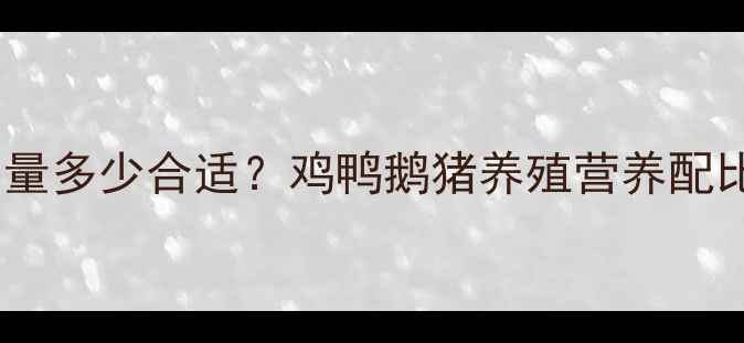 图片 饲料用油粉添加量多少合适？鸡鸭鹅猪养殖营养配比与成本效益全1
