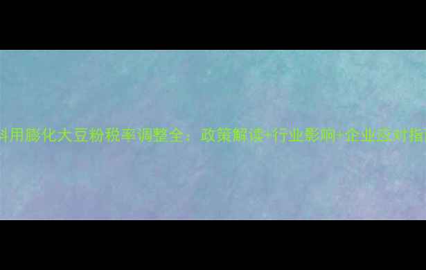 图片 饲料用膨化大豆粉税率调整全：政策解读+行业影响+企业应对指南1