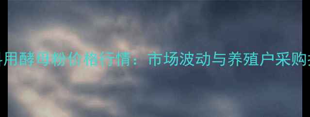 图片 饲料用酵母粉价格行情：市场波动与养殖户采购指南