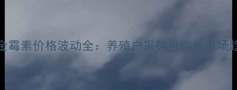 图片 饲料用金霉素价格波动全：养殖户采购指南与市场趋势预测
