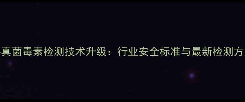 图片 饲料真菌毒素检测技术升级：行业安全标准与最新检测方案全