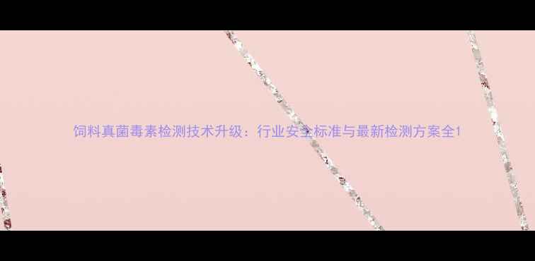 图片 饲料真菌毒素检测技术升级：行业安全标准与最新检测方案全1