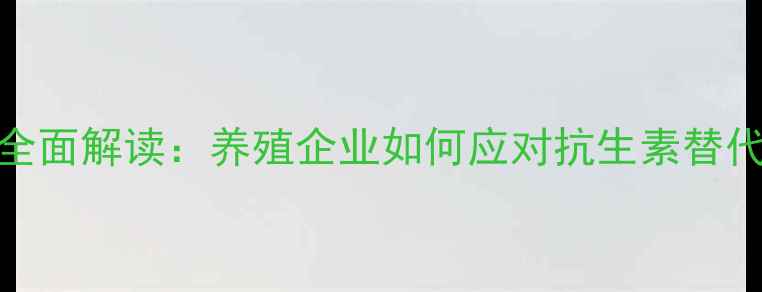 图片 饲料禁抗政策全面解读：养殖企业如何应对抗生素替代与成本控制？