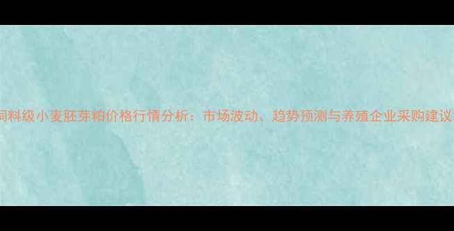 图片 饲料级小麦胚芽粕价格行情分析：市场波动、趋势预测与养殖企业采购建议2