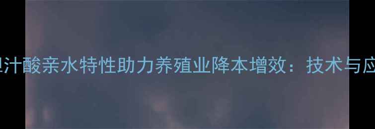图片 饲料级胆汁酸亲水特性助力养殖业降本增效：技术与应用前景1