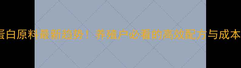 图片 饲料级高蛋白原料最新趋势！养殖户必看的高效配方与成本控制指南1